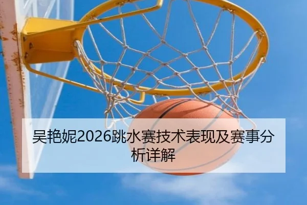 吴艳妮2026跳水赛技术表现及赛事分析详解